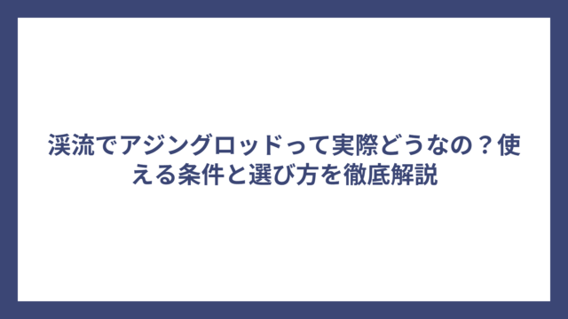 渓流でアジングロッドって実際どうなの？使える条件と選び方を徹底解説