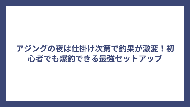 アジングの夜は仕掛け次第で釣果が激変！初心者でも爆釣できる最強セットアップ