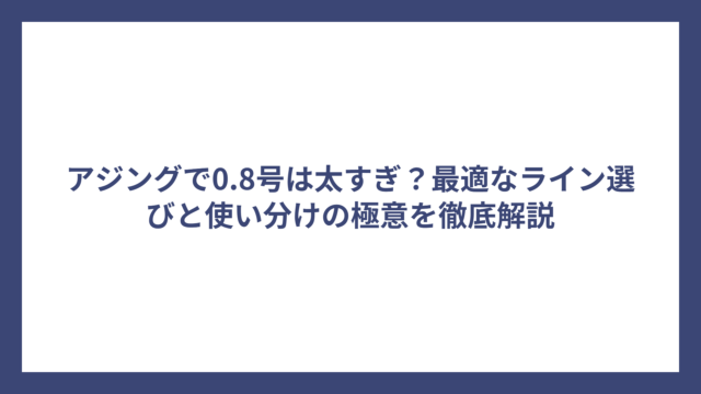 アジングで0.8号は太すぎ？最適なライン選びと使い分けの極意を徹底解説