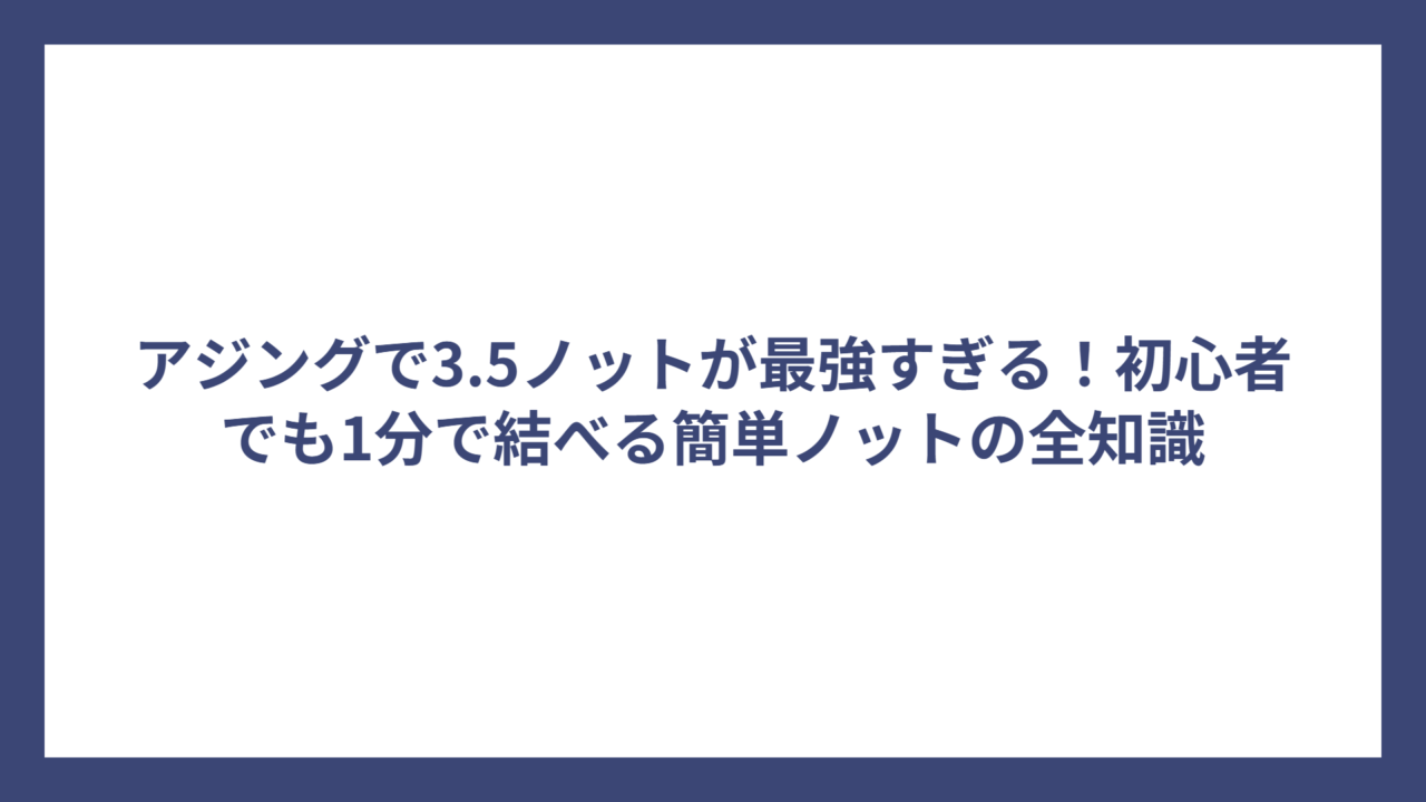 アジングで3.5ノットが最強すぎる！初心者でも1分で結べる簡単ノットの全知識