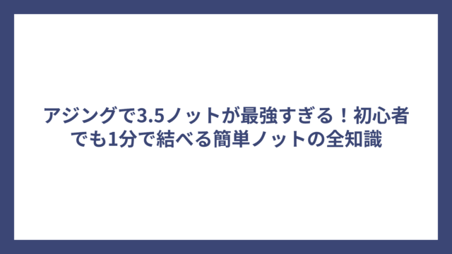 アジングで3.5ノットが最強すぎる！初心者でも1分で結べる簡単ノットの全知識