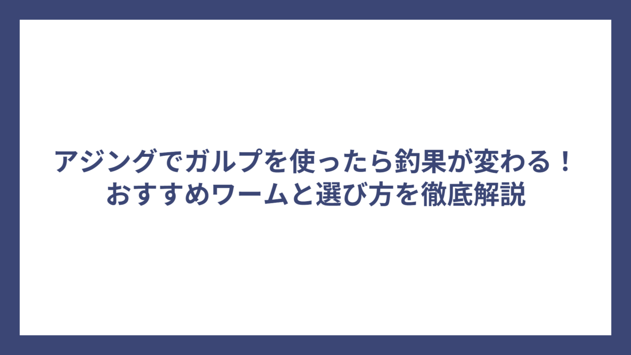 アジングでガルプを使ったら釣果が変わる！おすすめワームと選び方を徹底解説