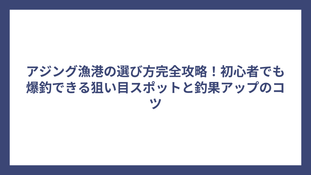アジング漁港の選び方完全攻略！初心者でも爆釣できる狙い目スポットと釣果アップのコツ