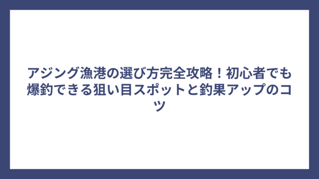 アジング漁港の選び方完全攻略！初心者でも爆釣できる狙い目スポットと釣果アップのコツ