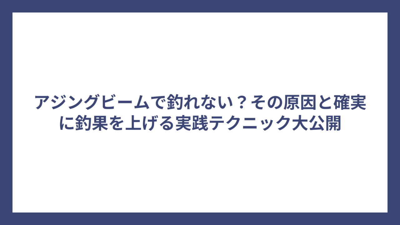 アジングビームで釣れない？その原因と確実に釣果を上げる実践テクニック大公開