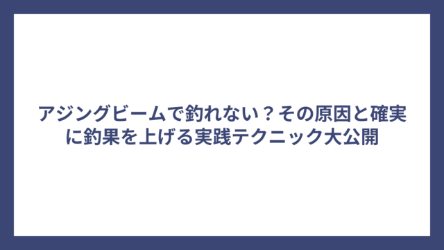 アジングビームで釣れない？その原因と確実に釣果を上げる実践テクニック大公開