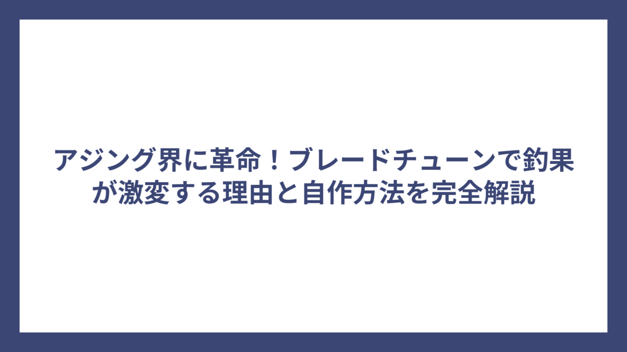 アジング界に革命！ブレードチューンで釣果が激変する理由と自作方法を完全解説