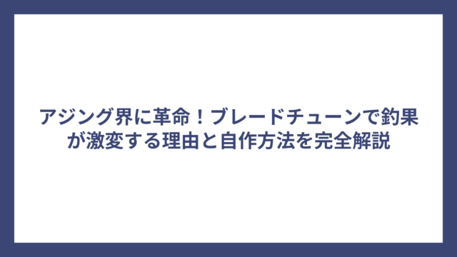 アジング界に革命！ブレードチューンで釣果が激変する理由と自作方法を完全解説
