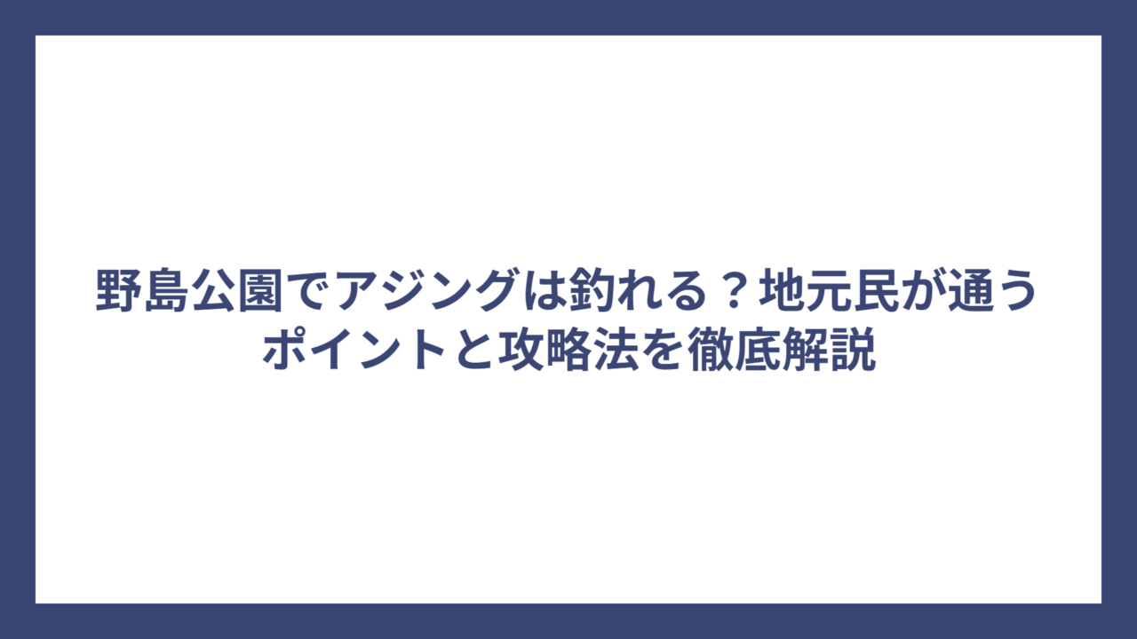 野島公園でアジングは釣れる？地元民が通うポイントと攻略法を徹底解説