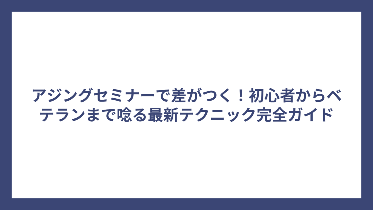 アジングセミナーで差がつく！初心者からベテランまで唸る最新テクニック完全ガイド