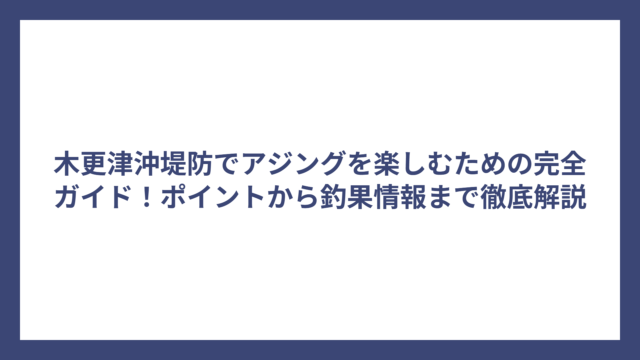 木更津沖堤防でアジングを楽しむための完全ガイド！ポイントから釣果情報まで徹底解説