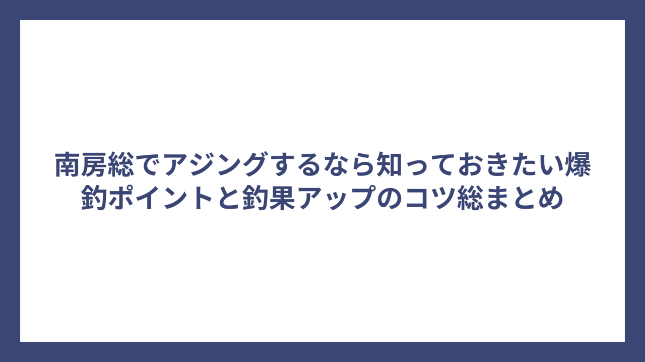南房総でアジングするなら知っておきたい爆釣ポイントと釣果アップのコツ総まとめ