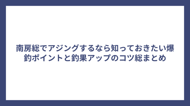 南房総でアジングするなら知っておきたい爆釣ポイントと釣果アップのコツ総まとめ