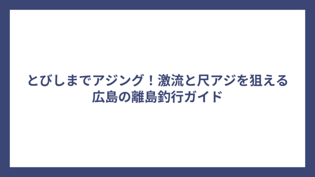 とびしまでアジング！激流と尺アジを狙える広島の離島釣行ガイド