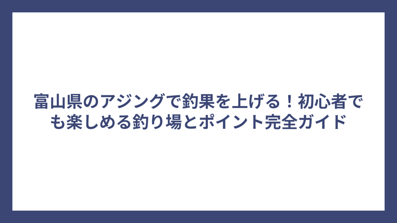 富山県のアジングで釣果を上げる！初心者でも楽しめる釣り場とポイント完全ガイド