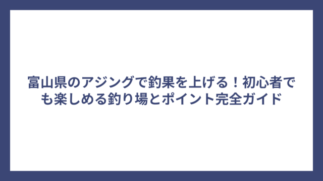 富山県のアジングで釣果を上げる！初心者でも楽しめる釣り場とポイント完全ガイド