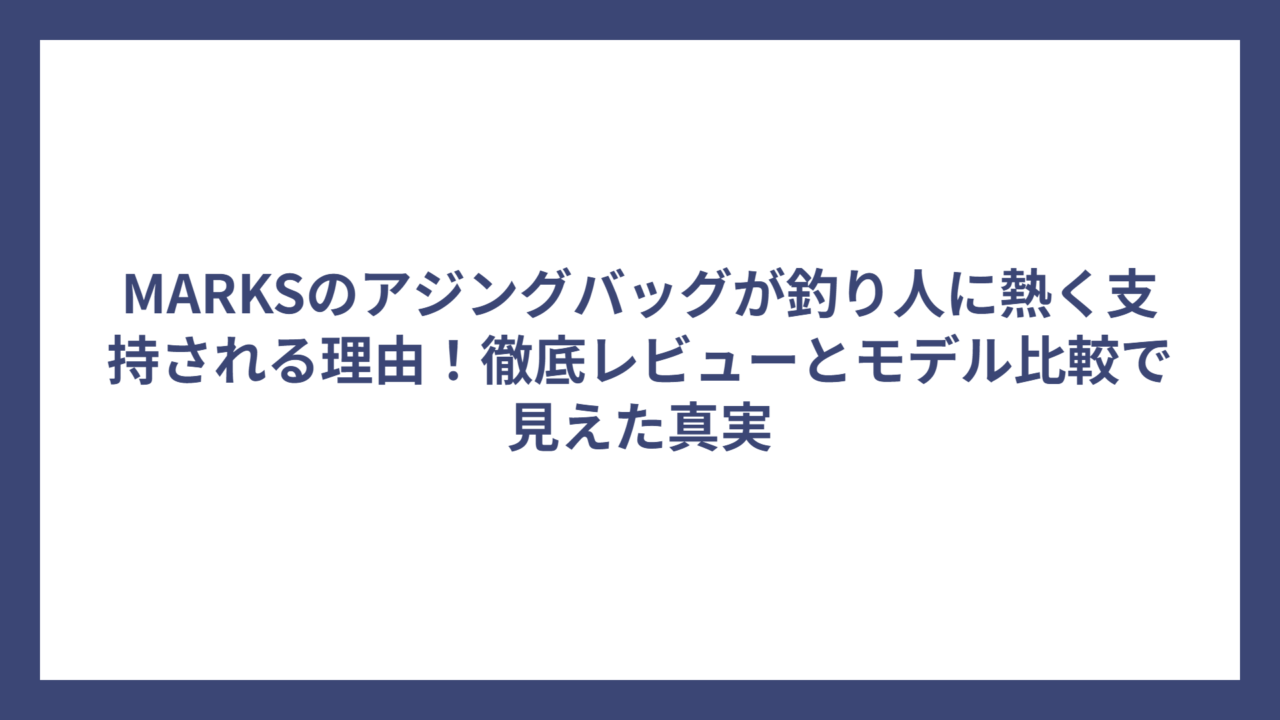 MARKSのアジングバッグが釣り人に熱く支持される理由！徹底レビューとモデル比較で見えた真実