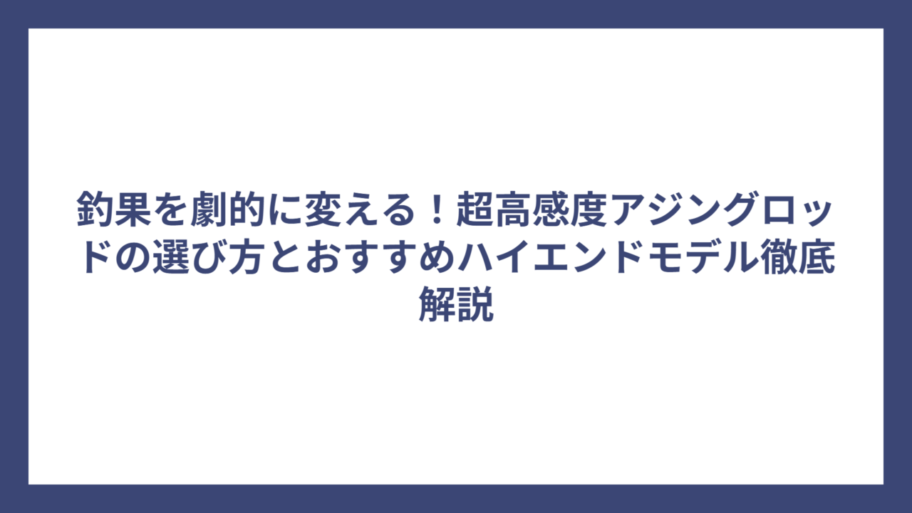 釣果を劇的に変える！超高感度アジングロッドの選び方とおすすめハイエンドモデル徹底解説