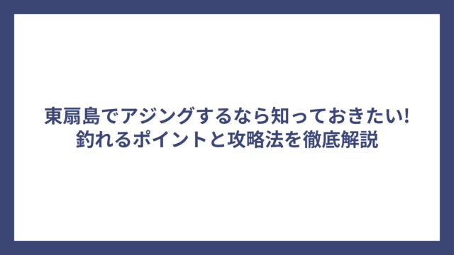 東扇島でアジングするなら知っておきたい!釣れるポイントと攻略法を徹底解説