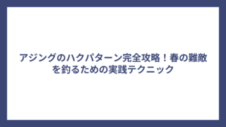 アジングのハクパターン完全攻略！春の難敵を釣るための実践テクニック