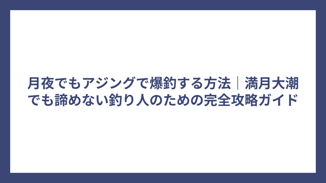 月夜でもアジングで爆釣する方法｜満月大潮でも諦めない釣り人のための完全攻略ガイド