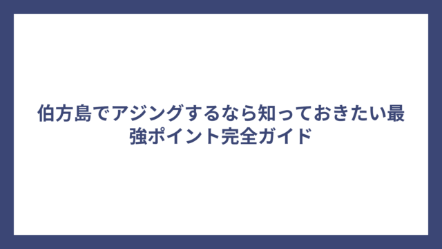 伯方島でアジングするなら知っておきたい最強ポイント完全ガイド