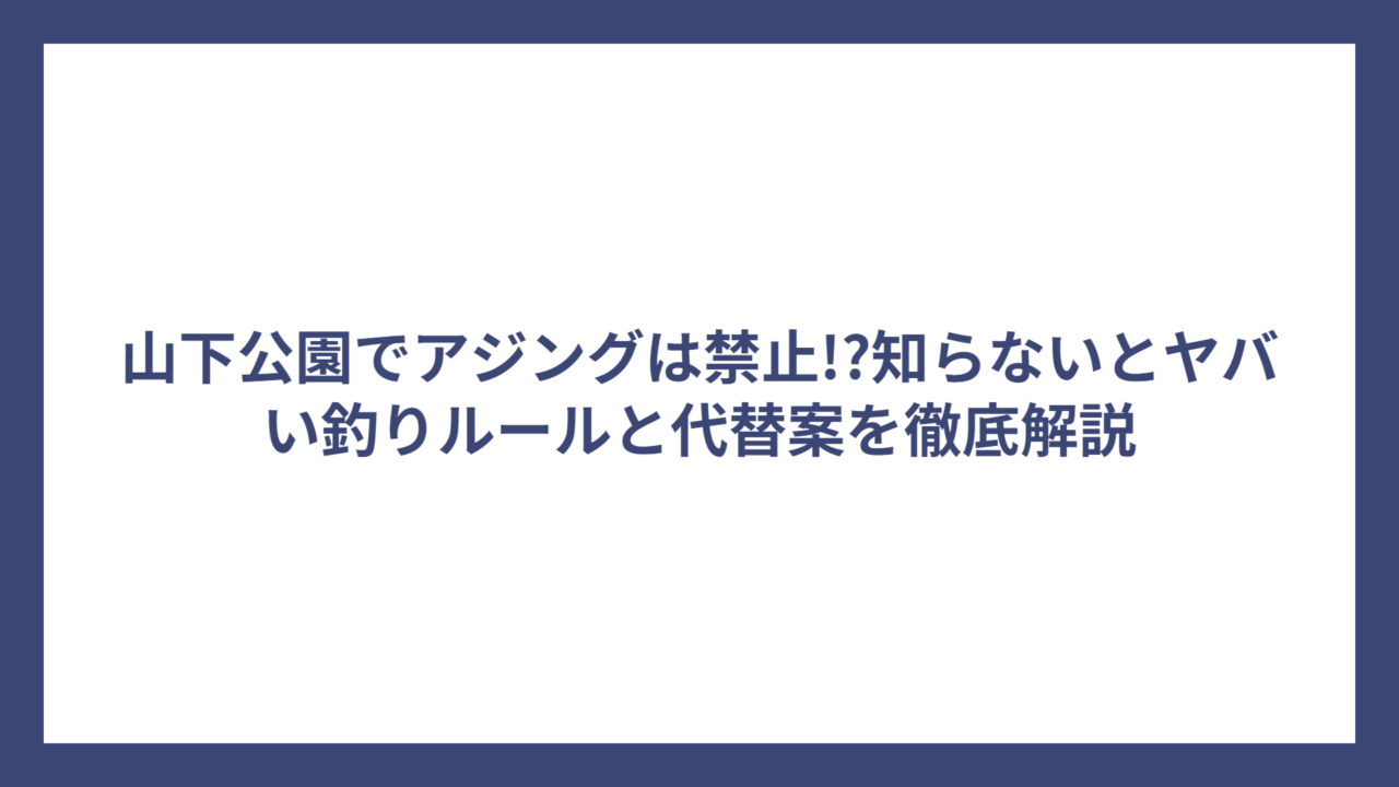 山下公園でアジングは禁止!?知らないとヤバい釣りルールと代替案を徹底解説