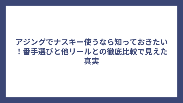 アジングでナスキー使うなら知っておきたい！番手選びと他リールとの徹底比較で見えた真実