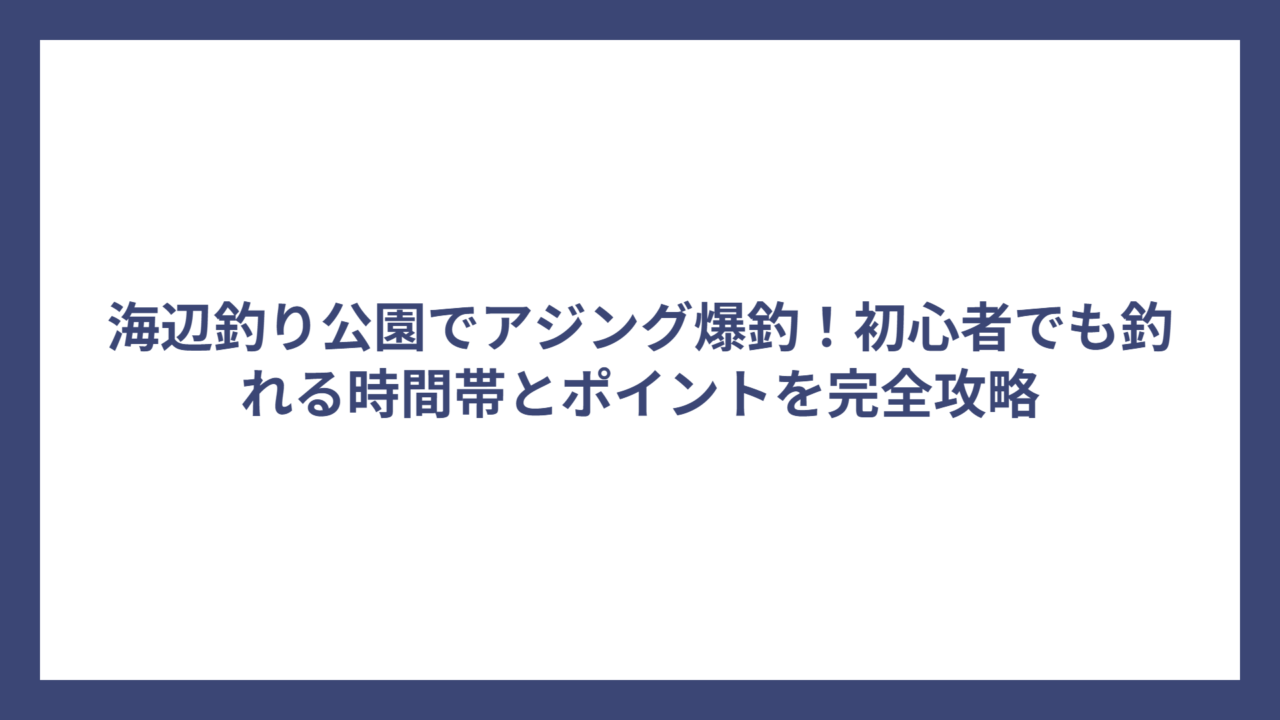 海辺釣り公園でアジング爆釣！初心者でも釣れる時間帯とポイントを完全攻略