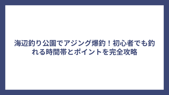 海辺釣り公園でアジング爆釣！初心者でも釣れる時間帯とポイントを完全攻略