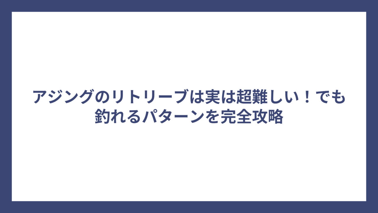 アジングのリトリーブは実は超難しい！でも釣れるパターンを完全攻略