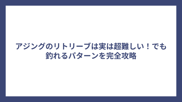 アジングのリトリーブは実は超難しい！でも釣れるパターンを完全攻略