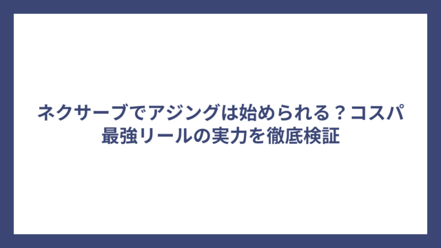 ネクサーブでアジングは始められる？コスパ最強リールの実力を徹底検証