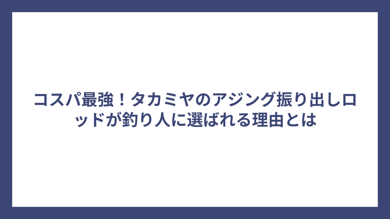 コスパ最強！タカミヤのアジング振り出しロッドが釣り人に選ばれる理由とは