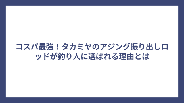 コスパ最強！タカミヤのアジング振り出しロッドが釣り人に選ばれる理由とは
