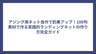アジング用ネット自作で釣果アップ！100均素材で作る実践的ランディングネットの作り方完全ガイド