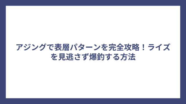 アジングで表層パターンを完全攻略！ライズを見逃さず爆釣する方法