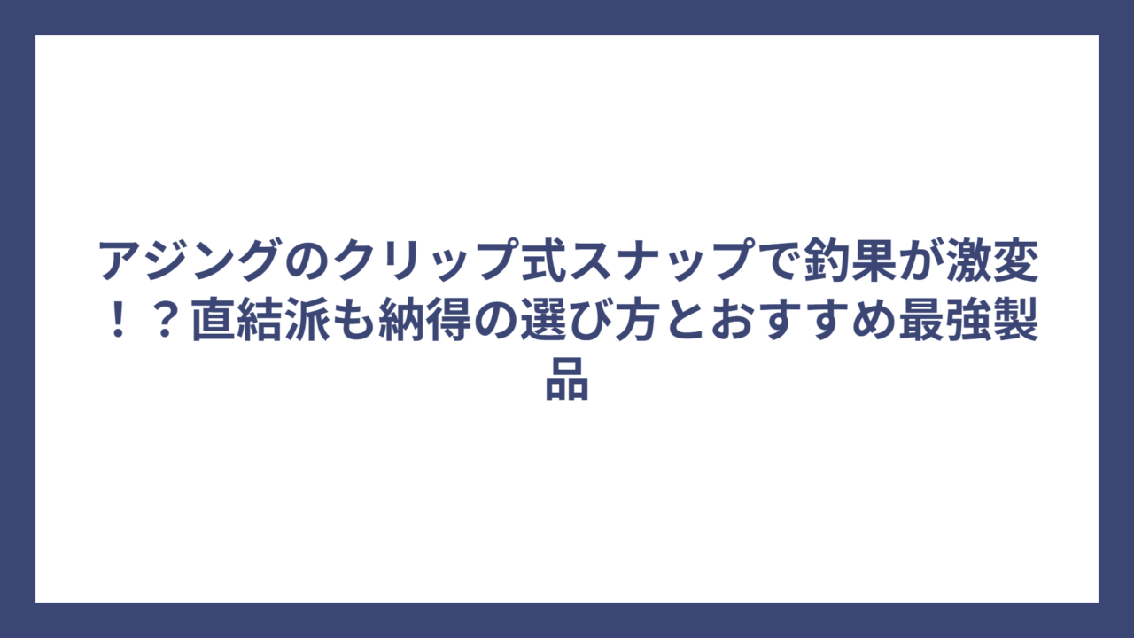 アジングのクリップ式スナップで釣果が激変！？直結派も納得の選び方とおすすめ最強製品