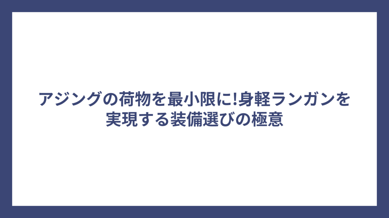 アジングの荷物を最小限に!身軽ランガンを実現する装備選びの極意