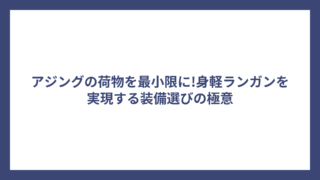 アジングの荷物を最小限に!身軽ランガンを実現する装備選びの極意