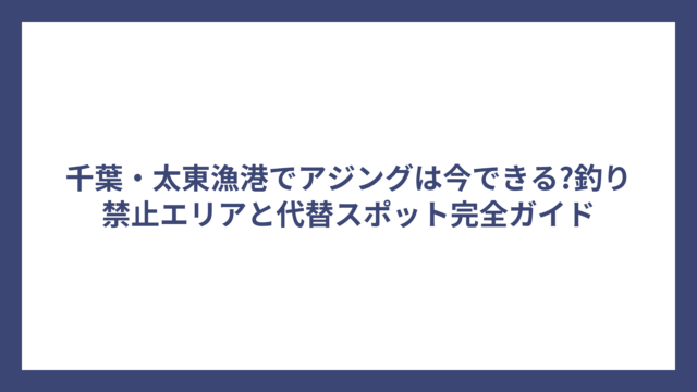 千葉・太東漁港でアジングは今できる?釣り禁止エリアと代替スポット完全ガイド