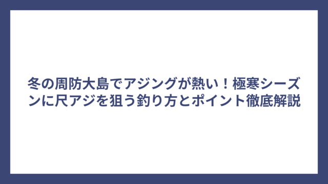 冬の周防大島でアジングが熱い！極寒シーズンに尺アジを狙う釣り方とポイント徹底解説