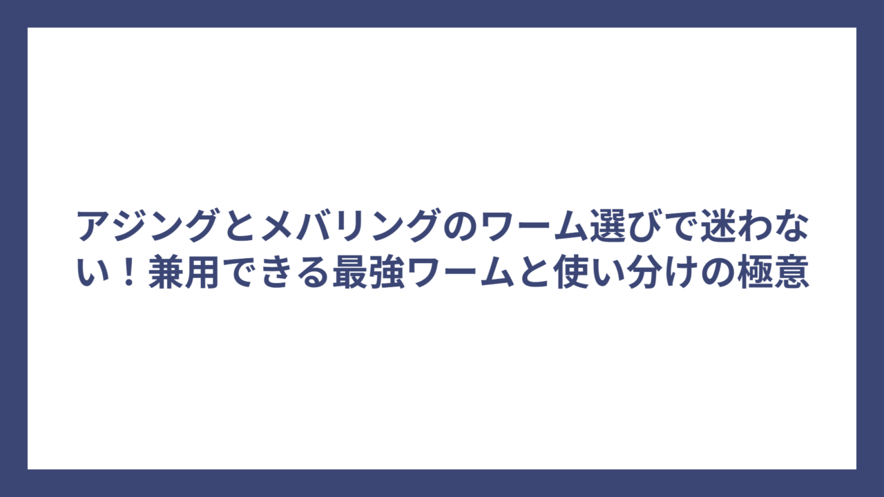 アジングとメバリングのワーム選びで迷わない！兼用できる最強ワームと使い分けの極意