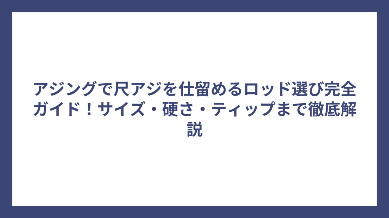 アジングで尺アジを仕留めるロッド選び完全ガイド！サイズ・硬さ・ティップまで徹底解説