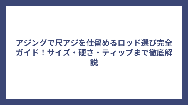 アジングで尺アジを仕留めるロッド選び完全ガイド！サイズ・硬さ・ティップまで徹底解説