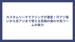 カスタムリーチでアジングが激変！尺アジ狙いから豆アジまで使える究極の食わせ系ワームの実力