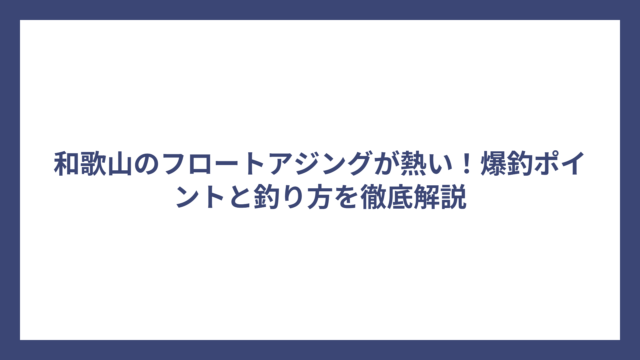 和歌山のフロートアジングが熱い！爆釣ポイントと釣り方を徹底解説