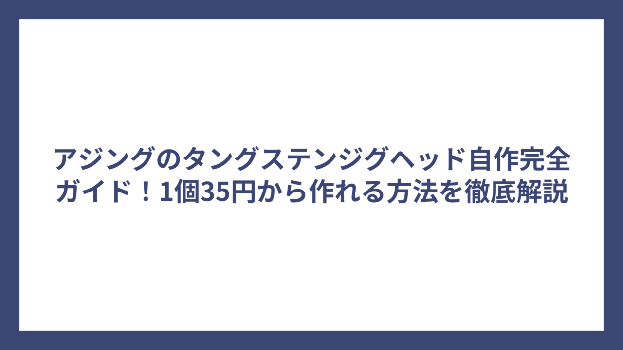 アジングのタングステンジグヘッド自作完全ガイド！1個35円から作れる方法を徹底解説