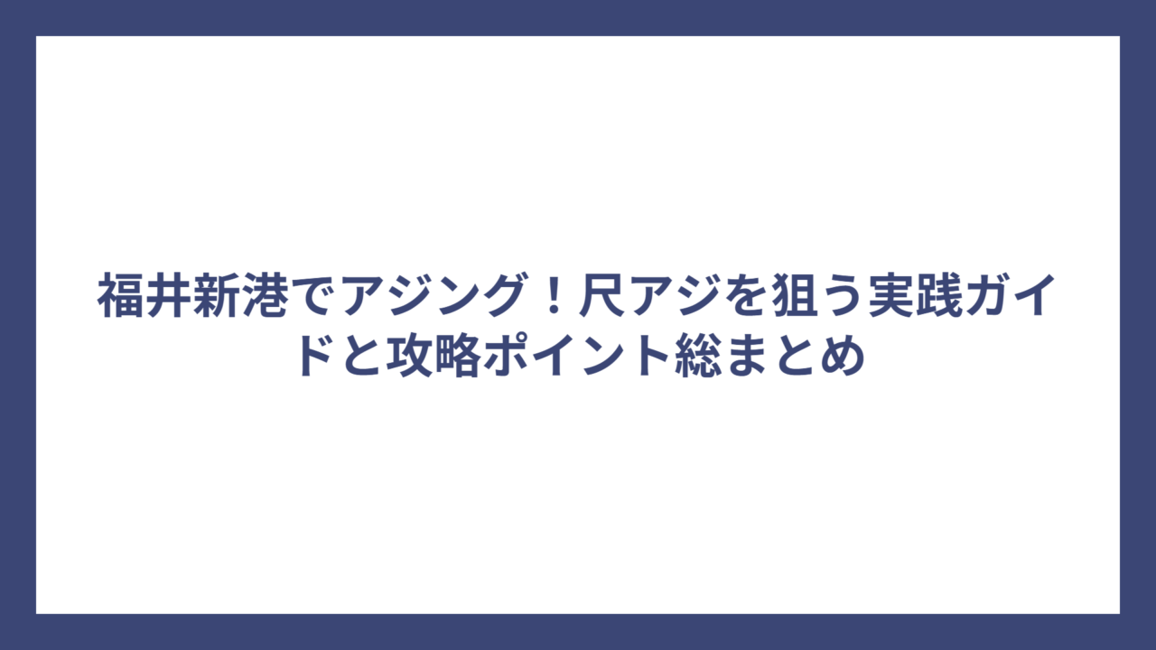 福井新港でアジング！尺アジを狙う実践ガイドと攻略ポイント総まとめ