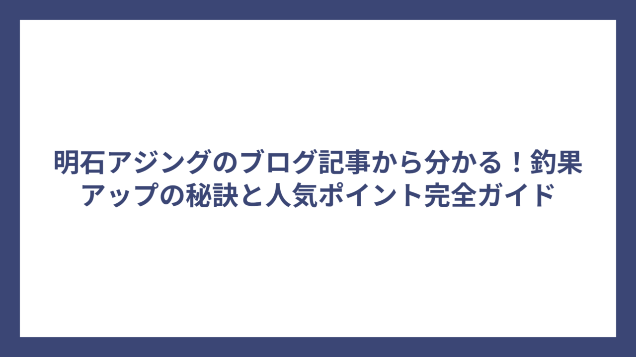 明石アジングのブログ記事から分かる！釣果アップの秘訣と人気ポイント完全ガイド